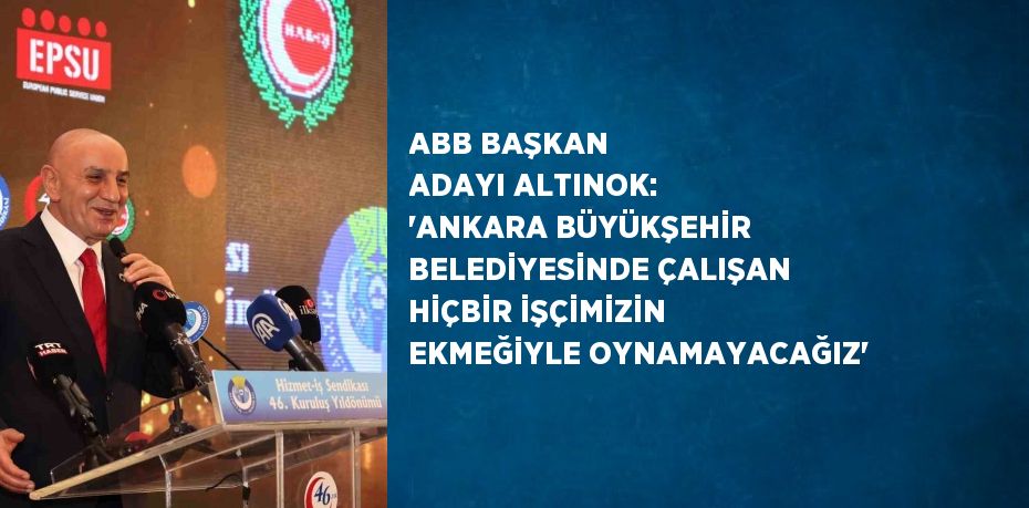 ABB BAŞKAN ADAYI ALTINOK: 'ANKARA BÜYÜKŞEHİR BELEDİYESİNDE ÇALIŞAN HİÇBİR İŞÇİMİZİN EKMEĞİYLE OYNAMAYACAĞIZ'