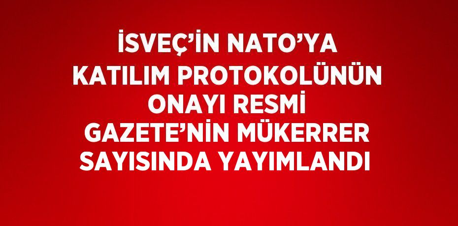 İSVEÇ’İN NATO’YA KATILIM PROTOKOLÜNÜN ONAYI RESMİ GAZETE’NİN MÜKERRER SAYISINDA YAYIMLANDI