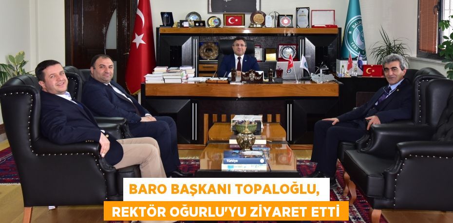 BARO BAŞKANI TOPALOĞLU,   REKTÖR OĞURLU'YU ZİYARET ETTİ