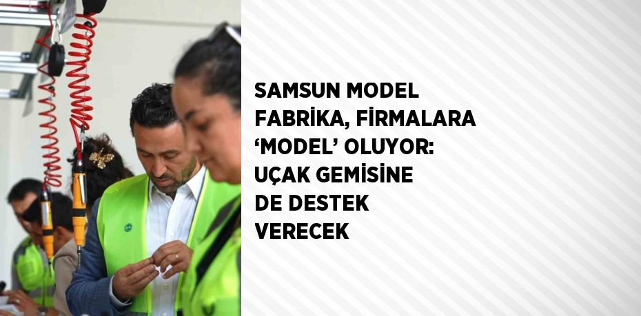 SAMSUN MODEL FABRİKA, FİRMALARA ‘MODEL’ OLUYOR: UÇAK GEMİSİNE DE DESTEK VERECEK