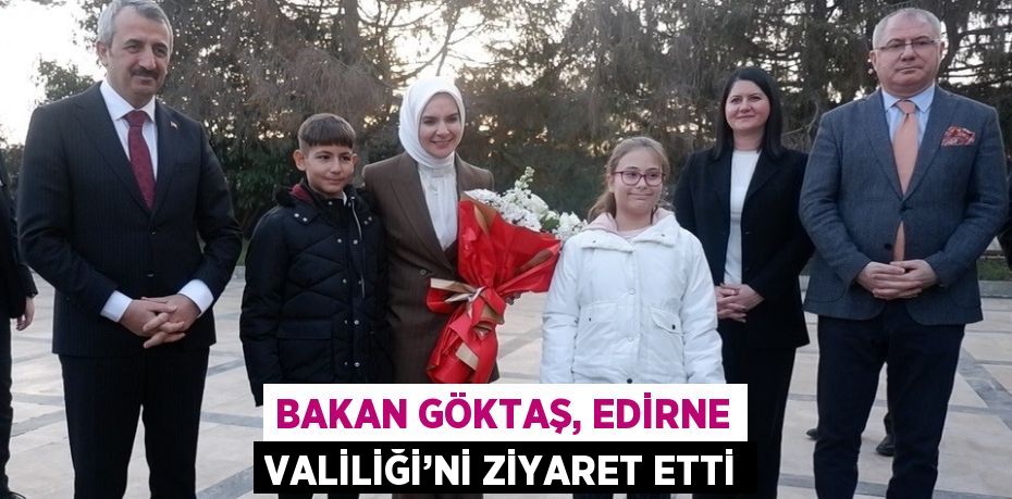 BAKAN GÖKTAŞ, EDİRNE VALİLİĞİ’Nİ ZİYARET ETTİ