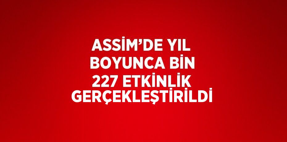 ASSİM’DE YIL BOYUNCA BİN 227 ETKİNLİK GERÇEKLEŞTİRİLDİ