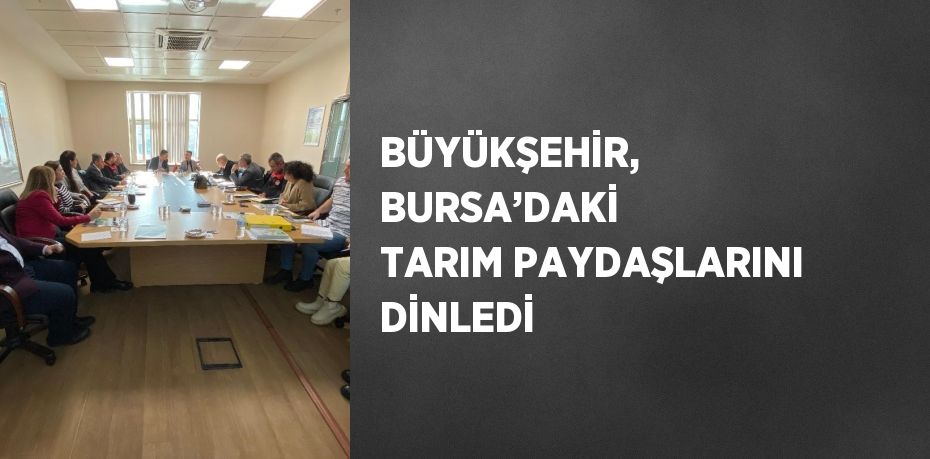 BÜYÜKŞEHİR, BURSA’DAKİ TARIM PAYDAŞLARINI DİNLEDİ