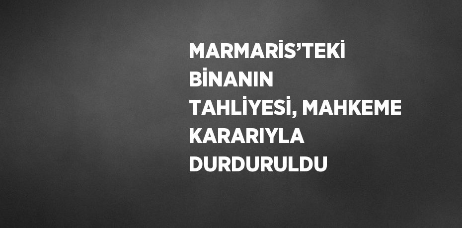 MARMARİS’TEKİ BİNANIN TAHLİYESİ, MAHKEME KARARIYLA DURDURULDU