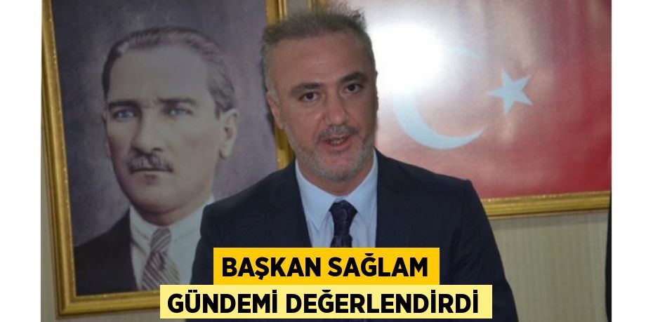 BAŞKAN SAĞLAM GÜNDEMİ DEĞERLENDİRDİ