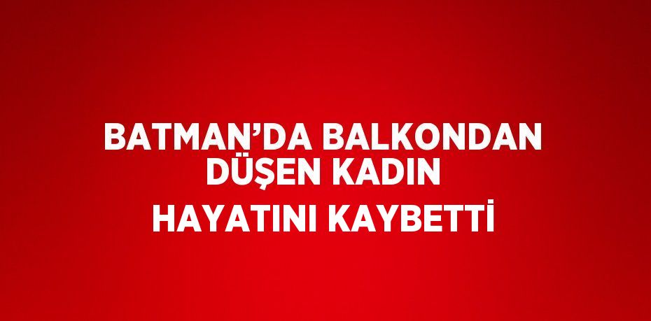 BATMAN’DA BALKONDAN DÜŞEN KADIN HAYATINI KAYBETTİ