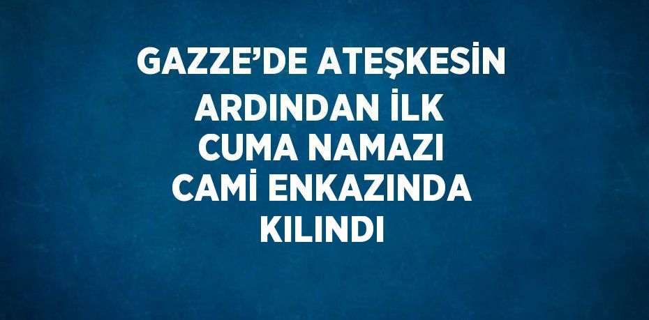 GAZZE’DE ATEŞKESİN ARDINDAN İLK CUMA NAMAZI CAMİ ENKAZINDA KILINDI