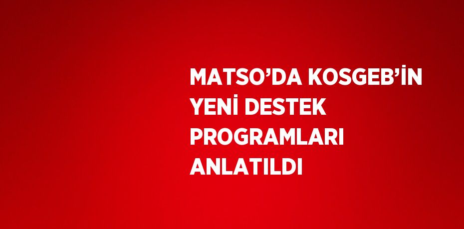 MATSO’DA KOSGEB’İN YENİ DESTEK PROGRAMLARI ANLATILDI