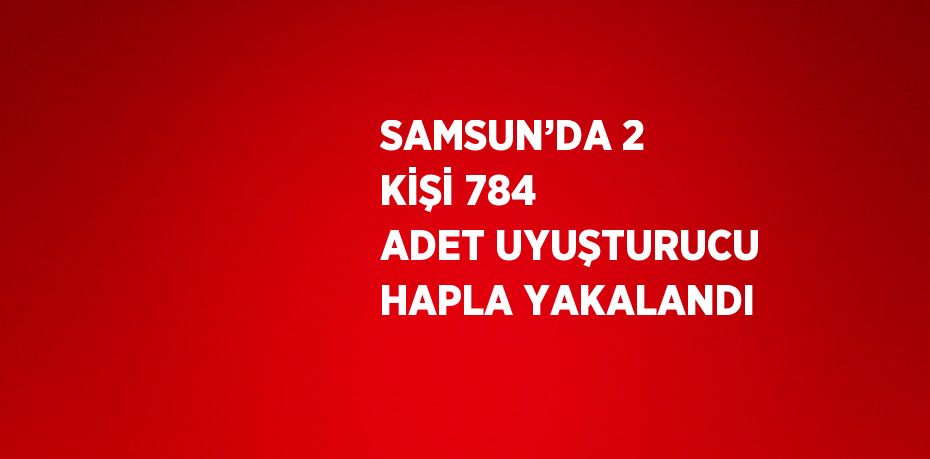 SAMSUN’DA 2 KİŞİ 784 ADET UYUŞTURUCU HAPLA YAKALANDI