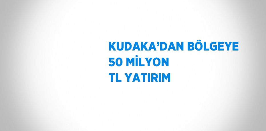 KUDAKA’DAN BÖLGEYE 50 MİLYON TL YATIRIM