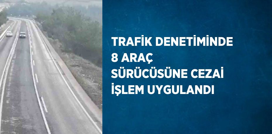 TRAFİK DENETİMİNDE 8 ARAÇ SÜRÜCÜSÜNE CEZAİ İŞLEM UYGULANDI