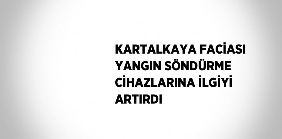 KARTALKAYA FACİASI YANGIN SÖNDÜRME CİHAZLARINA İLGİYİ ARTIRDI