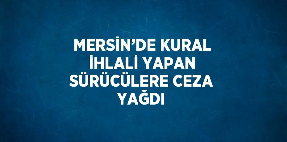 MERSİN’DE KURAL İHLALİ YAPAN SÜRÜCÜLERE CEZA YAĞDI