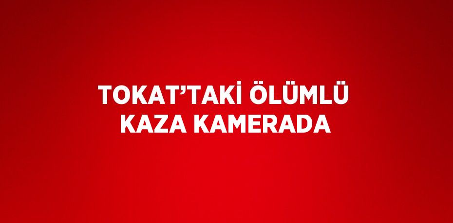 TOKAT’TAKİ ÖLÜMLÜ KAZA KAMERADA