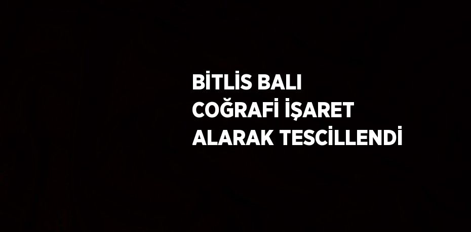 BİTLİS BALI COĞRAFİ İŞARET ALARAK TESCİLLENDİ