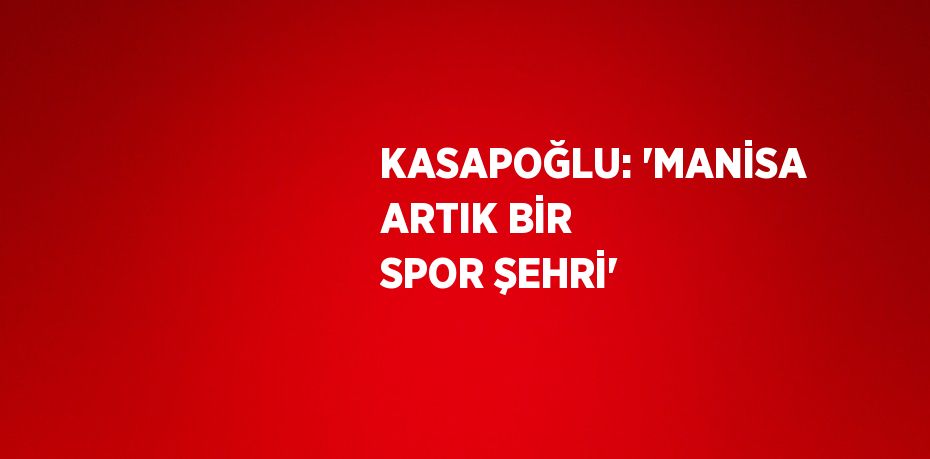 KASAPOĞLU: 'MANİSA ARTIK BİR SPOR ŞEHRİ'
