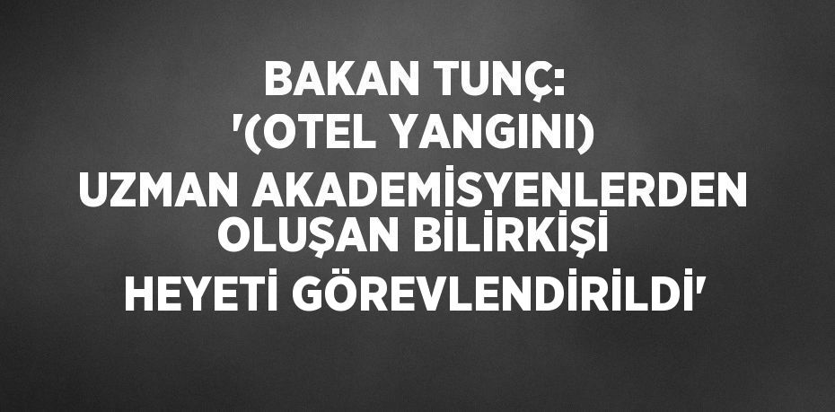 BAKAN TUNÇ: '(OTEL YANGINI) UZMAN AKADEMİSYENLERDEN OLUŞAN BİLİRKİŞİ HEYETİ GÖREVLENDİRİLDİ'