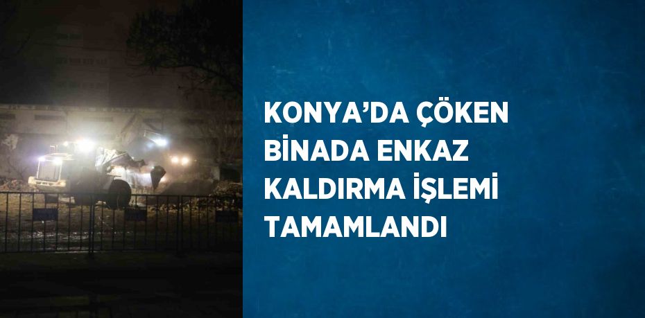 KONYA’DA ÇÖKEN BİNADA ENKAZ KALDIRMA İŞLEMİ TAMAMLANDI