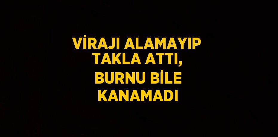 VİRAJI ALAMAYIP TAKLA ATTI, BURNU BİLE KANAMADI