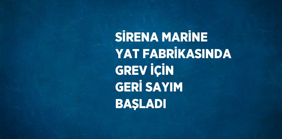 SİRENA MARİNE YAT FABRİKASINDA GREV İÇİN GERİ SAYIM BAŞLADI