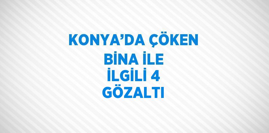 KONYA’DA ÇÖKEN BİNA İLE İLGİLİ 4 GÖZALTI