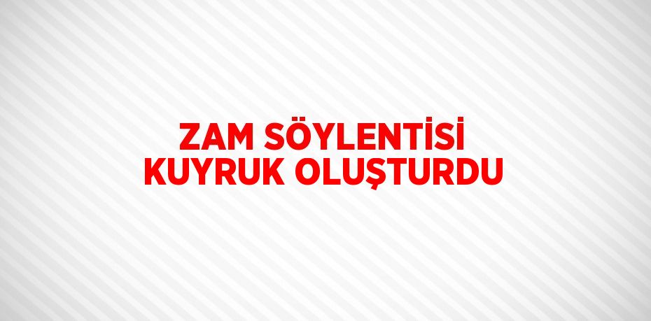 ZAM SÖYLENTİSİ KUYRUK OLUŞTURDU