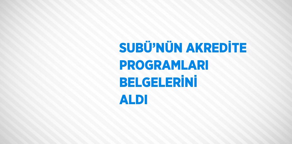 SUBÜ’NÜN AKREDİTE PROGRAMLARI BELGELERİNİ ALDI