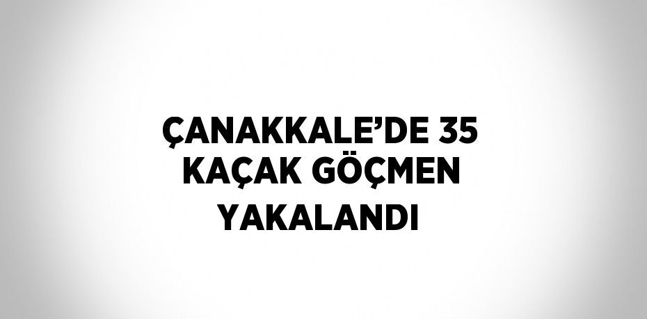 ÇANAKKALE’DE 35 KAÇAK GÖÇMEN YAKALANDI