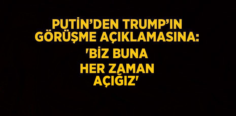 PUTİN’DEN TRUMP’IN GÖRÜŞME AÇIKLAMASINA: 'BİZ BUNA HER ZAMAN AÇIĞIZ'