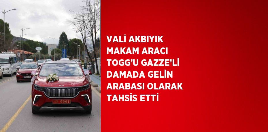 VALİ AKBIYIK MAKAM ARACI TOGG’U GAZZE’Lİ DAMADA GELİN ARABASI OLARAK TAHSİS ETTİ