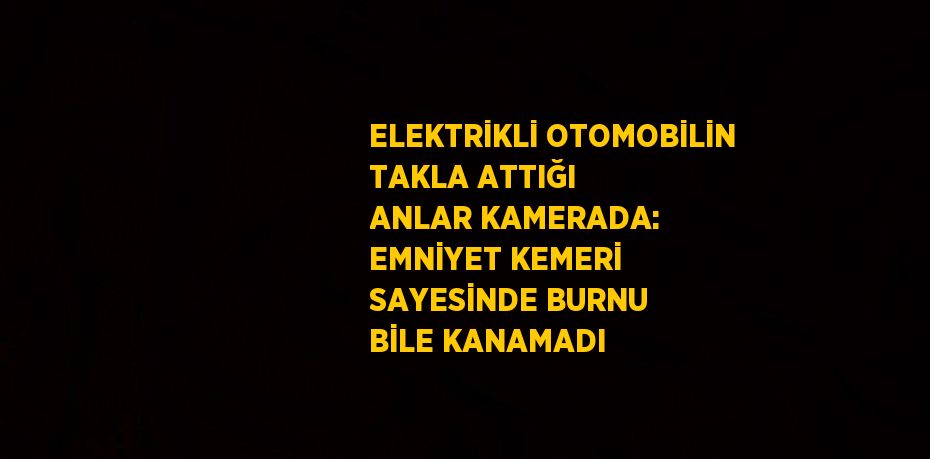 ELEKTRİKLİ OTOMOBİLİN TAKLA ATTIĞI ANLAR KAMERADA: EMNİYET KEMERİ SAYESİNDE BURNU BİLE KANAMADI