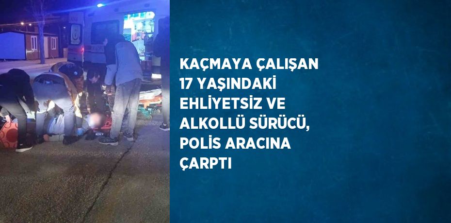 KAÇMAYA ÇALIŞAN 17 YAŞINDAKİ EHLİYETSİZ VE ALKOLLÜ SÜRÜCÜ, POLİS ARACINA ÇARPTI