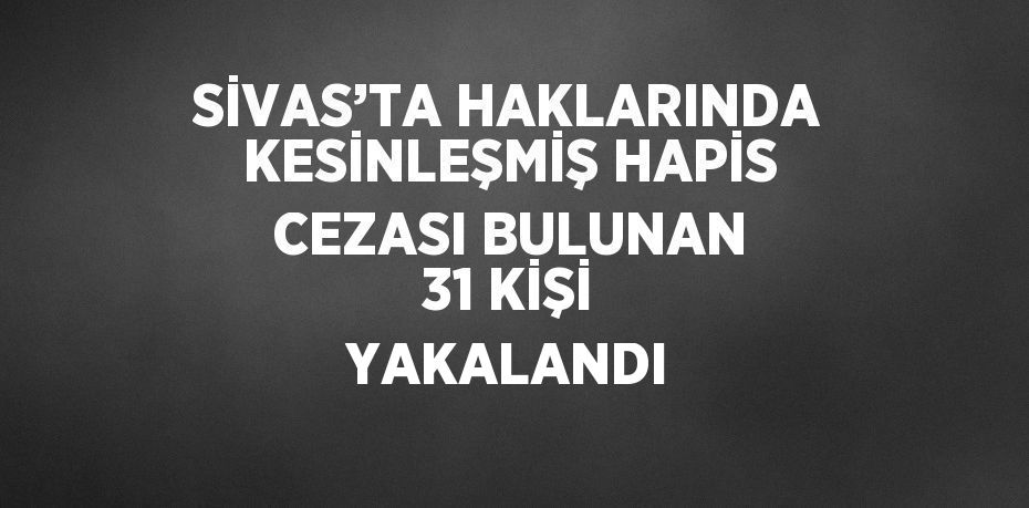 SİVAS’TA HAKLARINDA KESİNLEŞMİŞ HAPİS CEZASI BULUNAN 31 KİŞİ YAKALANDI