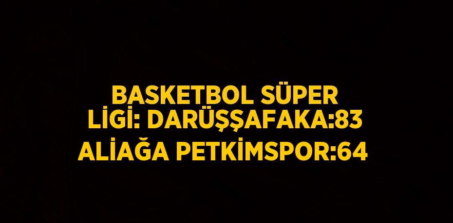 BASKETBOL SÜPER LİGİ: DARÜŞŞAFAKA:83 ALİAĞA PETKİMSPOR:64