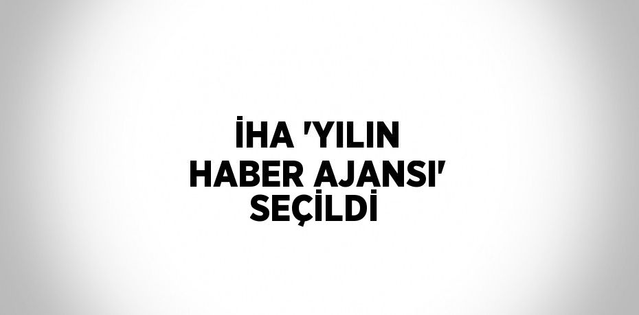 İHA 'YILIN HABER AJANSI' SEÇİLDİ