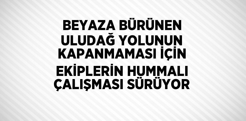 BEYAZA BÜRÜNEN ULUDAĞ YOLUNUN KAPANMAMASI İÇİN EKİPLERİN HUMMALI ÇALIŞMASI SÜRÜYOR