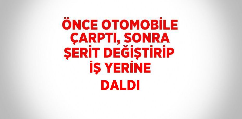 ÖNCE OTOMOBİLE ÇARPTI, SONRA ŞERİT DEĞİŞTİRİP İŞ YERİNE DALDI