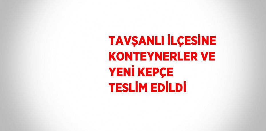 TAVŞANLI İLÇESİNE KONTEYNERLER VE YENİ KEPÇE TESLİM EDİLDİ