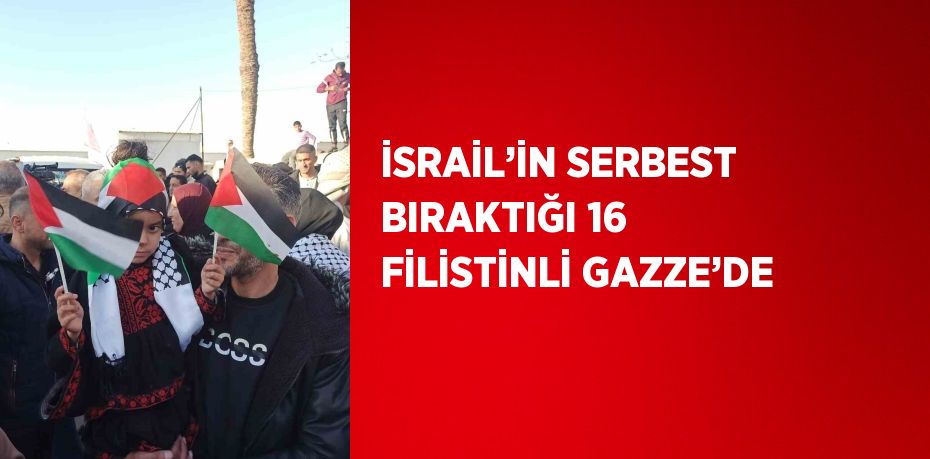 İSRAİL’İN SERBEST BIRAKTIĞI 16 FİLİSTİNLİ GAZZE’DE