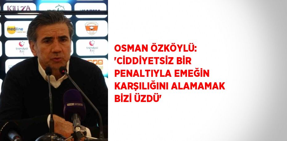 OSMAN ÖZKÖYLÜ: 'CİDDİYETSİZ BİR PENALTIYLA EMEĞİN KARŞILIĞINI ALAMAMAK BİZİ ÜZDÜ'