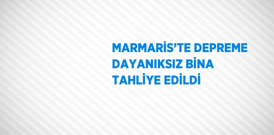 MARMARİS’TE DEPREME DAYANIKSIZ BİNA TAHLİYE EDİLDİ