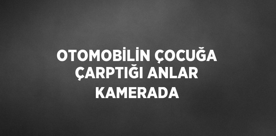 OTOMOBİLİN ÇOCUĞA ÇARPTIĞI ANLAR KAMERADA