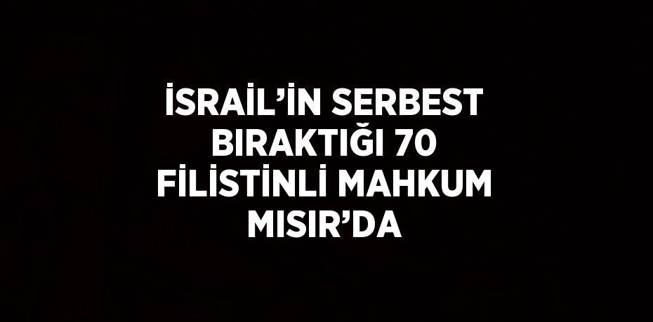 İSRAİL’İN SERBEST BIRAKTIĞI 70 FİLİSTİNLİ MAHKUM MISIR’DA