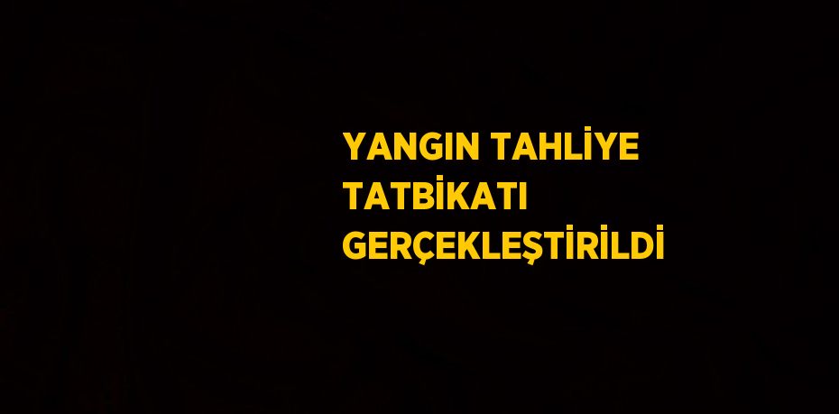 YANGIN TAHLİYE TATBİKATI GERÇEKLEŞTİRİLDİ