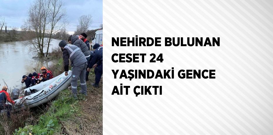 NEHİRDE BULUNAN CESET 24 YAŞINDAKİ GENCE AİT ÇIKTI