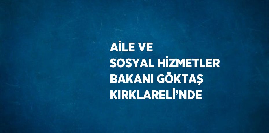 AİLE VE SOSYAL HİZMETLER BAKANI GÖKTAŞ KIRKLARELİ’NDE