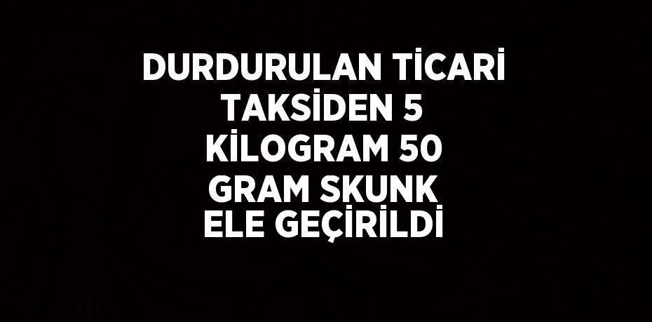 DURDURULAN TİCARİ TAKSİDEN 5 KİLOGRAM 50 GRAM SKUNK ELE GEÇİRİLDİ