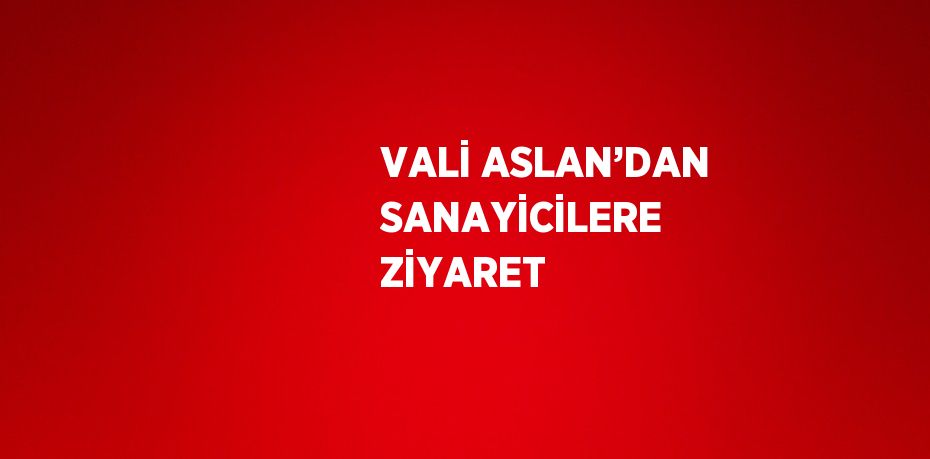 VALİ ASLAN’DAN SANAYİCİLERE ZİYARET