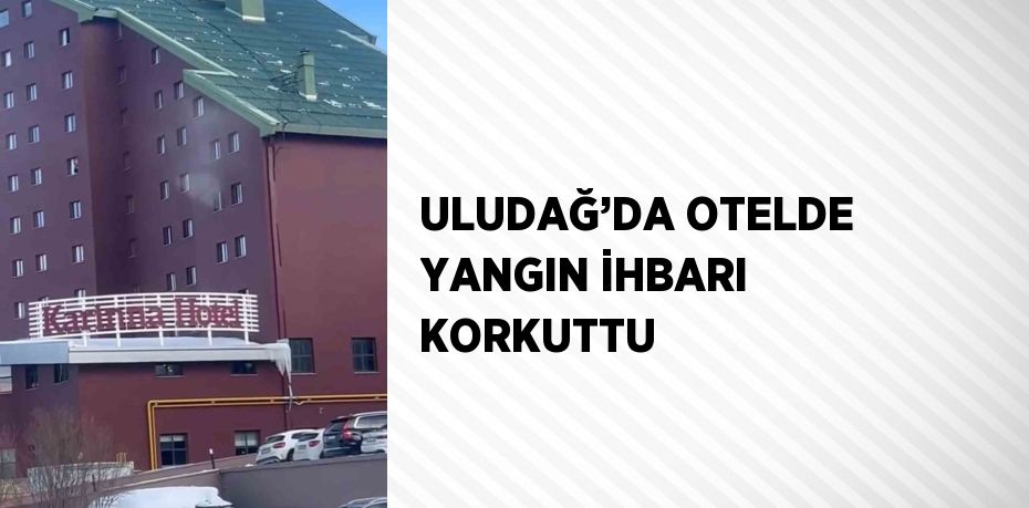 ULUDAĞ’DA OTELDE YANGIN İHBARI KORKUTTU