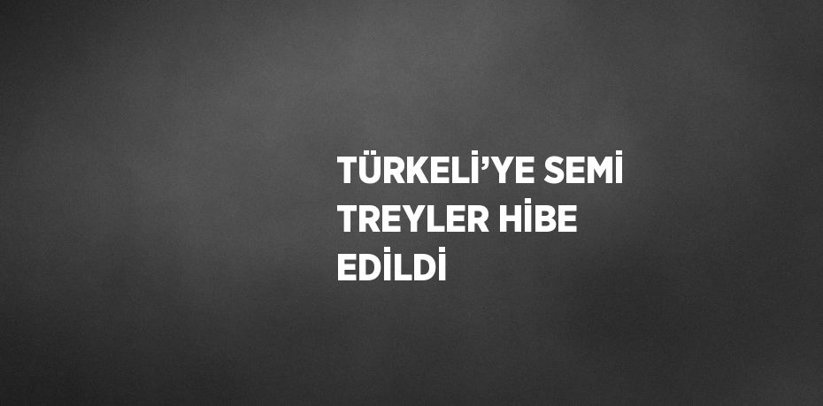 TÜRKELİ’YE SEMİ TREYLER HİBE EDİLDİ